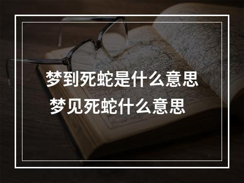 梦到死蛇是什么意思 梦见死蛇什么意思
