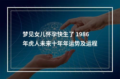 梦见女儿怀孕快生了 1986年虎人未来十年年运势及运程