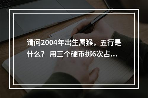 请问2004年出生属猴，五行是什么？ 用三个硬币掷6次占卜