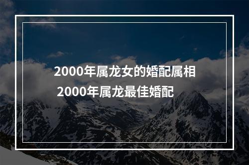 2000年属龙女的婚配属相 2000年属龙最佳婚配
