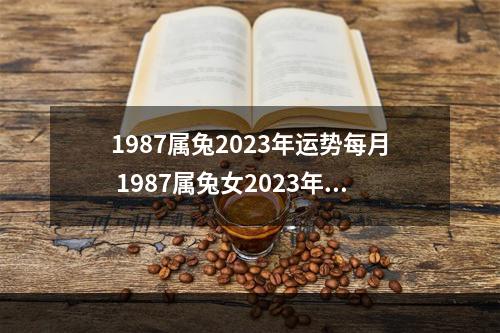 1987属兔2023年运势每月 1987属兔女2023年全年运势