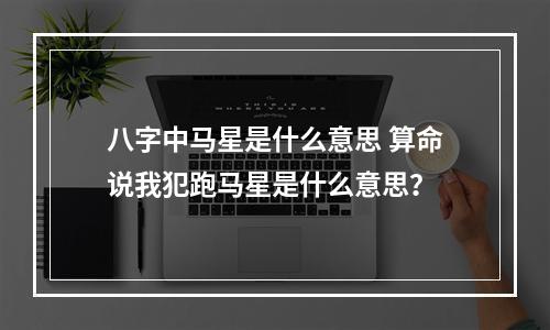 八字中马星是什么意思 算命说我犯跑马星是什么意思？