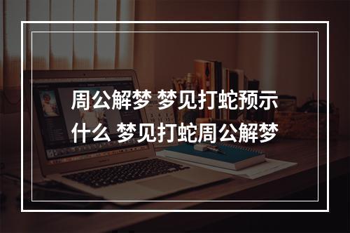 周公解梦 梦见打蛇预示什么 梦见打蛇周公解梦