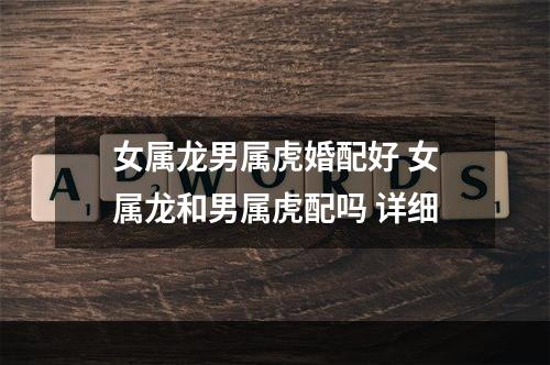 女属龙男属虎婚配好 女属龙和男属虎配吗 详细