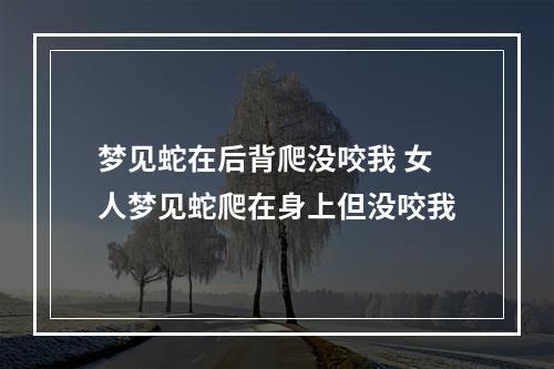 梦见蛇在后背爬没咬我 女人梦见蛇爬在身上但没咬我