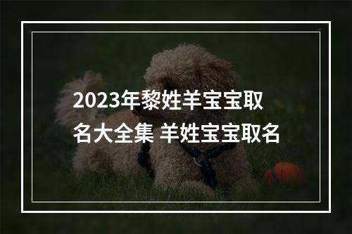 2023年黎姓羊宝宝取名大全集 羊姓宝宝取名