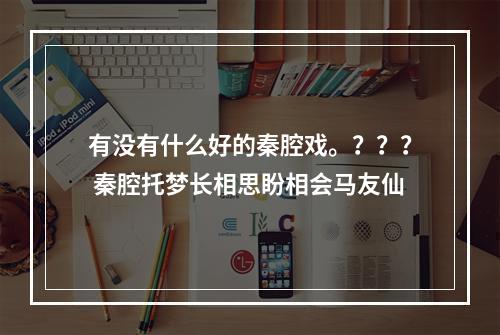 有没有什么好的秦腔戏。？？？ 秦腔托梦长相思盼相会马友仙
