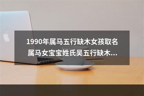 1990年属马五行缺木女孩取名 属马女宝宝姓氏吴五行缺木和土名字怎么起