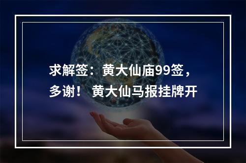 求解签：黄大仙庙99签，多谢！ 黄大仙马报挂牌开