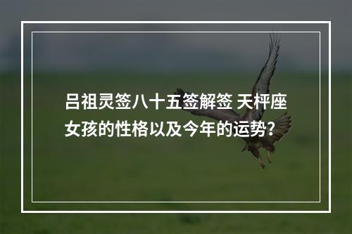 吕祖灵签八十五签解签 天枰座女孩的性格以及今年的运势？