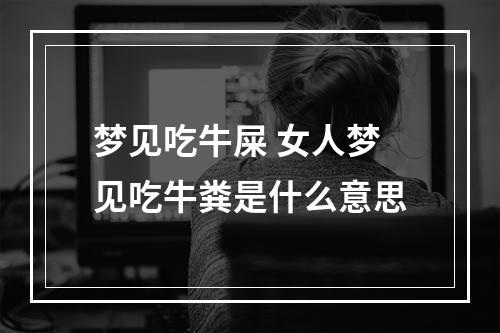 梦见吃牛屎 女人梦见吃牛粪是什么意思