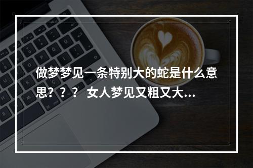 做梦梦见一条特别大的蛇是什么意思？？？ 女人梦见又粗又大的蛇预示着什么