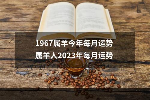 1967属羊今年每月运势 属羊人2023年每月运势