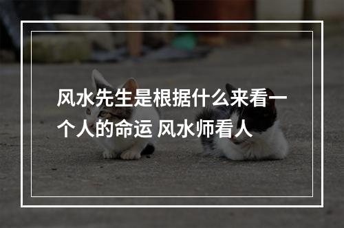 风水先生是根据什么来看一个人的命运 风水师看人