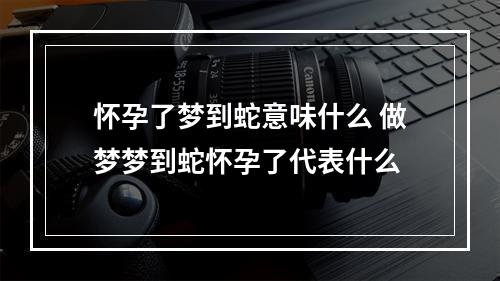 怀孕了梦到蛇意味什么 做梦梦到蛇怀孕了代表什么