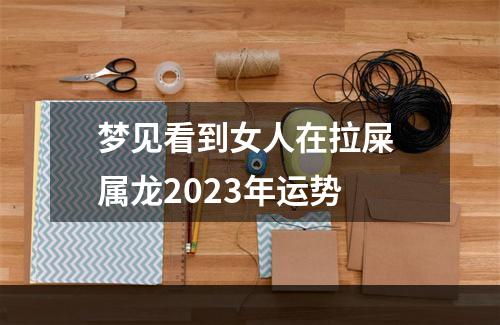 梦见看到女人在拉屎 属龙2023年运势