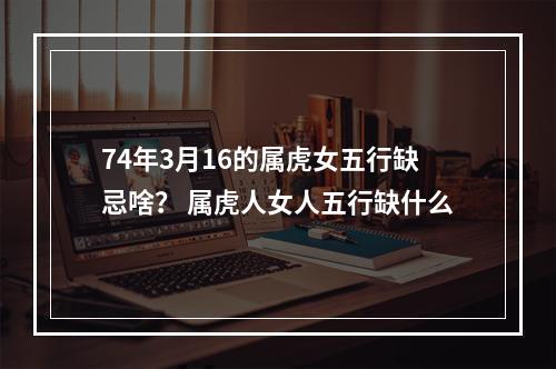 74年3月16的属虎女五行缺忌啥？ 属虎人女人五行缺什么