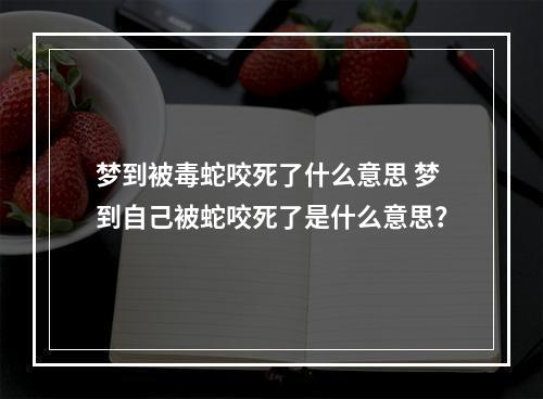 梦到被毒蛇咬死了什么意思 梦到自己被蛇咬死了是什么意思？