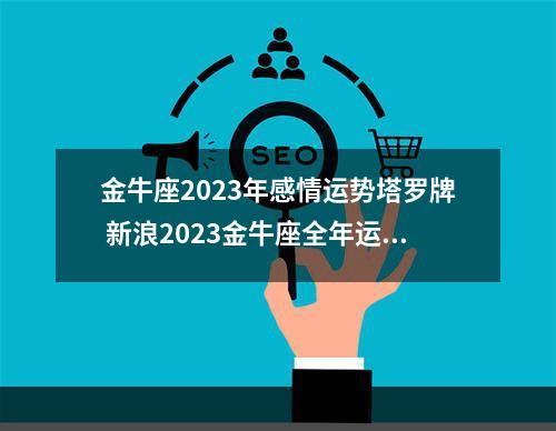 金牛座2023年感情运势塔罗牌 新浪2023金牛座全年运势