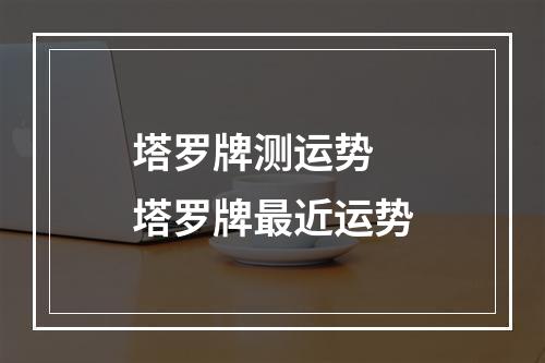 塔罗牌测运势 塔罗牌最近运势