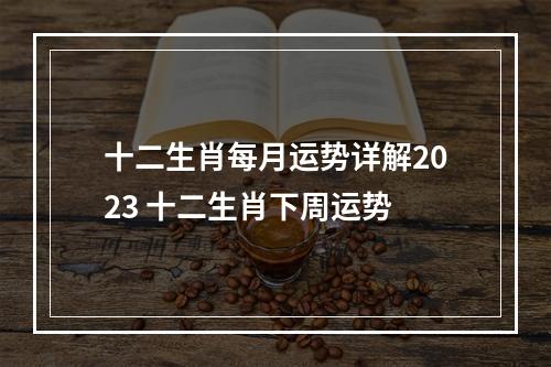 十二生肖每月运势详解2023 十二生肖下周运势
