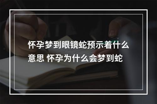 怀孕梦到眼镜蛇预示着什么意思 怀孕为什么会梦到蛇