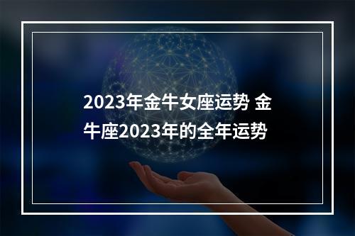 2023年金牛女座运势 金牛座2023年的全年运势