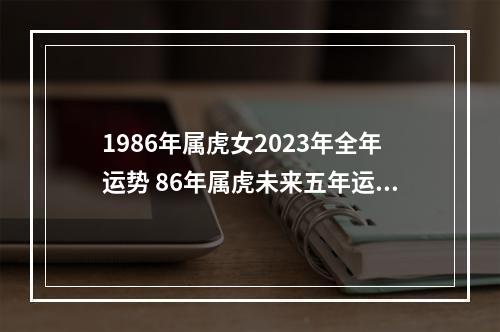 1986年属虎女2023年全年运势 86年属虎未来五年运势