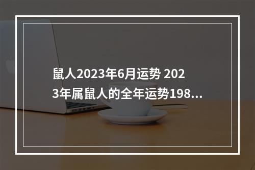 鼠人2023年6月运势 2023年属鼠人的全年运势1984出生