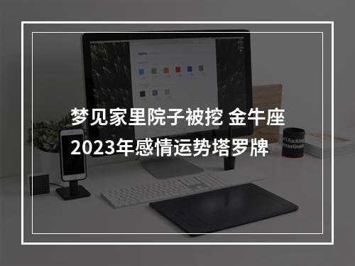 梦见家里院子被挖 金牛座2023年感情运势塔罗牌