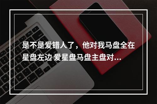 是不是爱错人了，他对我马盘全在星盘左边 爱星盘马盘主盘对副盘感受吗