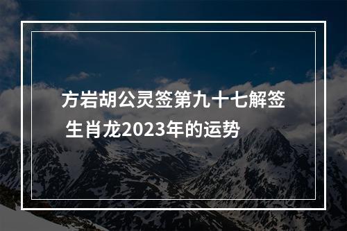 方岩胡公灵签第九十七解签 生肖龙2023年的运势