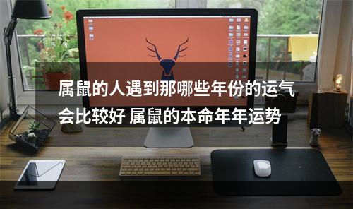 属鼠的人遇到那哪些年份的运气会比较好 属鼠的本命年年运势