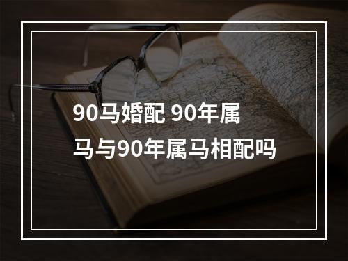 90马婚配 90年属马与90年属马相配吗