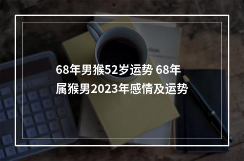 68年男猴52岁运势 68年属猴男2023年感情及运势