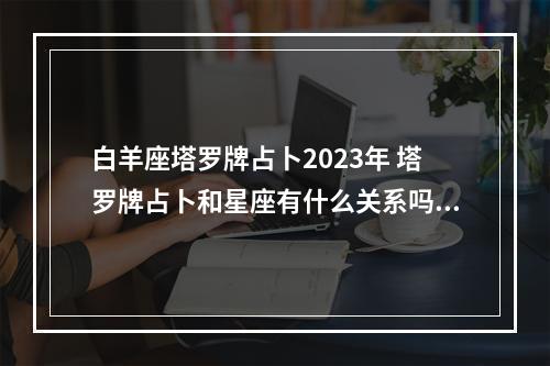白羊座塔罗牌占卜2023年 塔罗牌占卜和星座有什么关系吗？