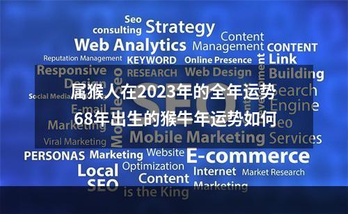 属猴人在2023年的全年运势 68年出生的猴牛年运势如何