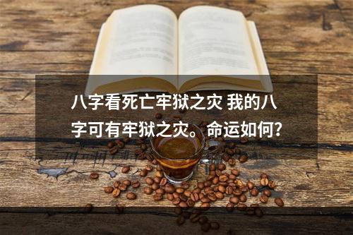 八字看死亡牢狱之灾 我的八字可有牢狱之灾。命运如何？