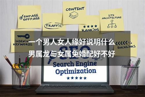 一个男人女人缘好说明什么 男属龙与女属兔婚配好不好