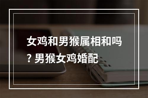 女鸡和男猴属相和吗? 男猴女鸡婚配