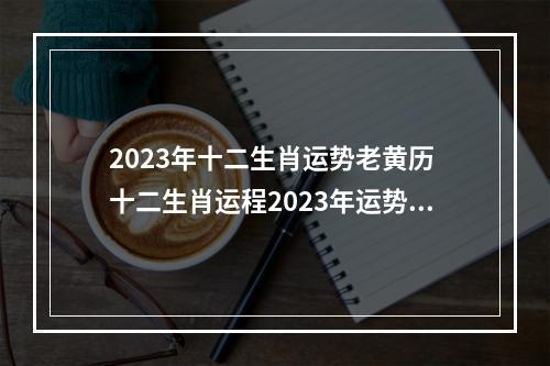 2023年十二生肖运势老黄历 十二生肖运程2023年运势每月运程