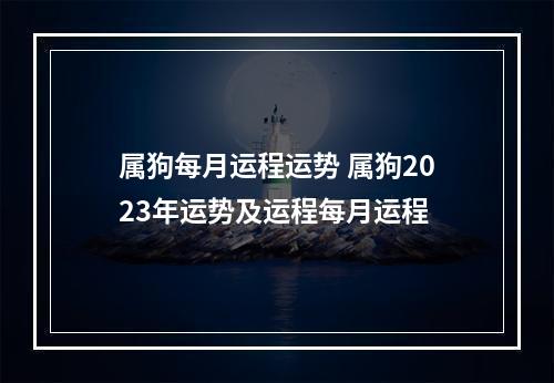 属狗每月运程运势 属狗2023年运势及运程每月运程