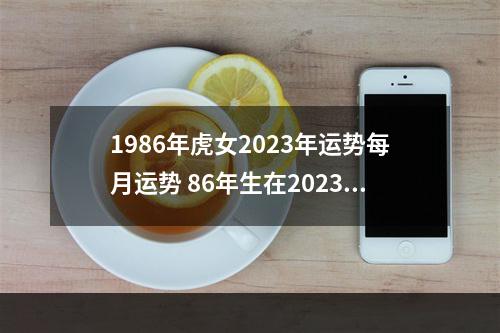 1986年虎女2023年运势每月运势 86年生在2023年运势及运程每月运程