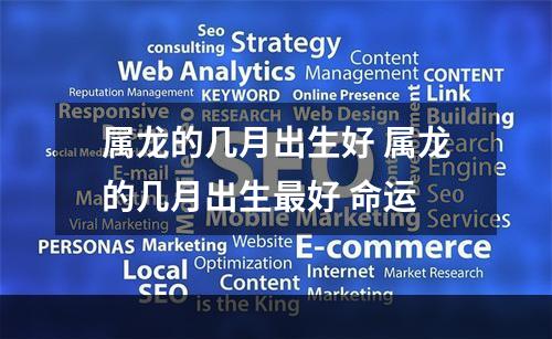 属龙的几月出生好 属龙的几月出生最好 命运