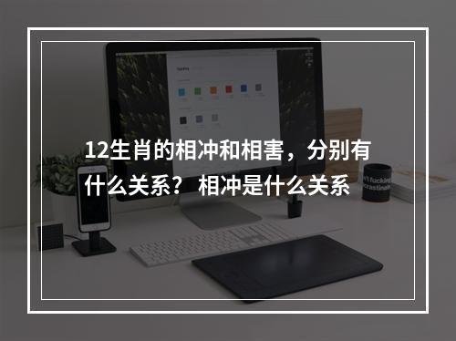 12生肖的相冲和相害，分别有什么关系？ 相冲是什么关系