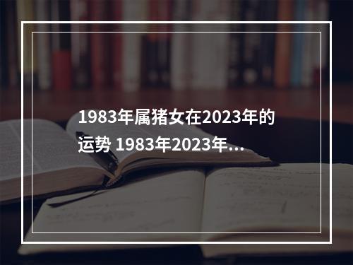 1983年属猪女在2023年的运势 1983年2023年运势