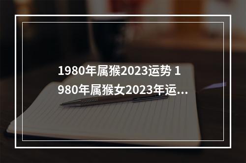 1980年属猴2023运势 1980年属猴女2023年运势及运程？