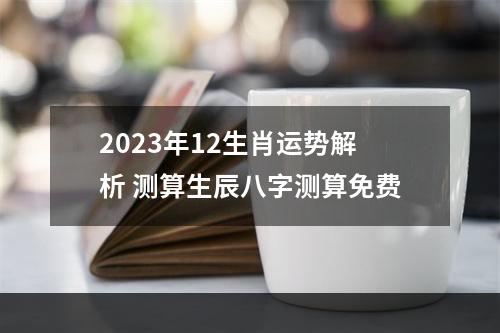 2023年12生肖运势解析 测算生辰八字测算免费