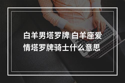 白羊男塔罗牌 白羊座爱情塔罗牌骑士什么意思