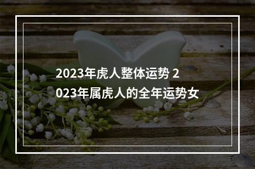 2023年虎人整体运势 2023年属虎人的全年运势女